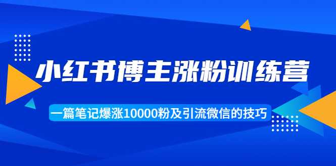 小红书博主涨粉训练营:一篇笔记爆涨10000粉及引流微信的技巧-创业信息网