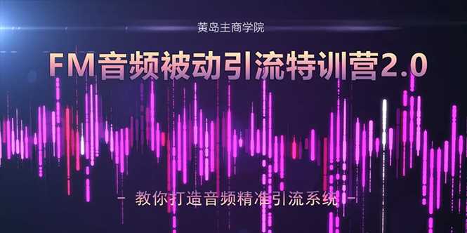 黄岛主·FM音频引流特训营2.0:独家引流模式,单账号50W+播放量,轻松变现-创业信息网