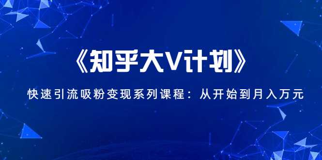 《知乎大V计划》快速引流吸粉变现系列课程:从0开始到月入万元-创业信息网