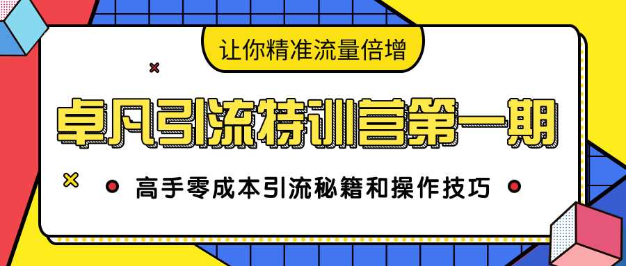 卓凡引流特训营第一期：高手零成本引流秘籍和操作技巧，让你精准流量倍增-创业信息网