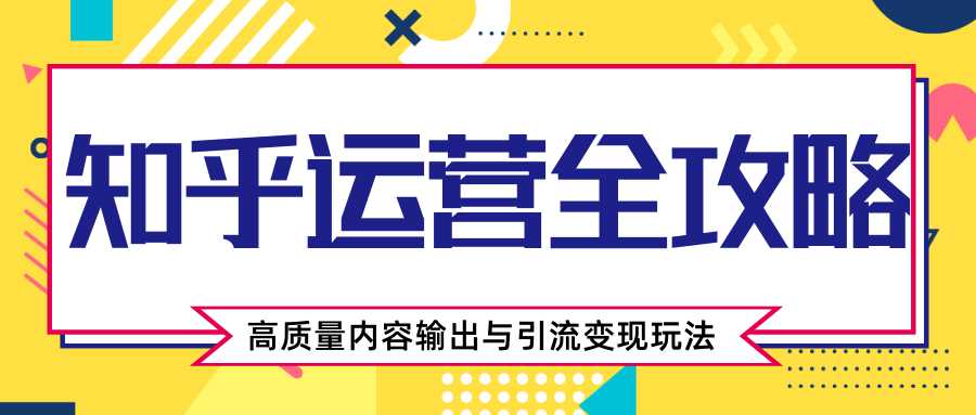 知乎运营全攻略,涨盐值最快的方法,高质量内容输出与引流变现玩法(共3节视频)-创业信息网