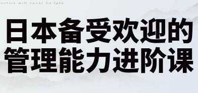 管理能力提升培训课程,日本备受欢迎的管理能力进阶课讲座-创业信息网