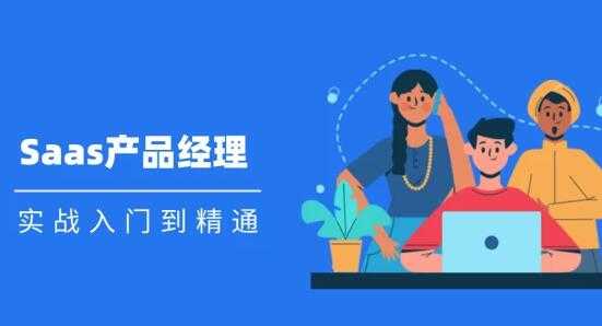Saas 产品经理实战入门到精通课程视频-创业信息网