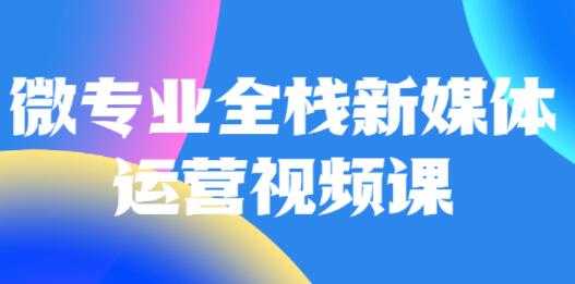 微专业《全栈新媒体运营》培训课程-创业信息网