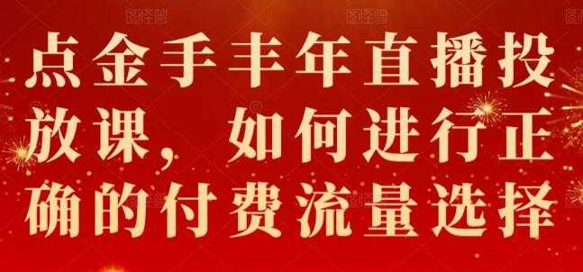 点金手《丰年直播投放课》如何进行正确的付费流量选择-创业信息网