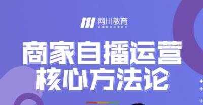 网川教育《商家自播运营核心方法论》一套可落地实操的方法论-创业信息网