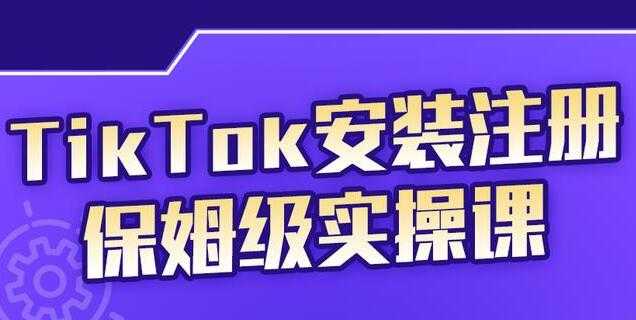 疯人院《TikTok安装注册保姆级实操课》提高你的账号运营段位-创业信息网