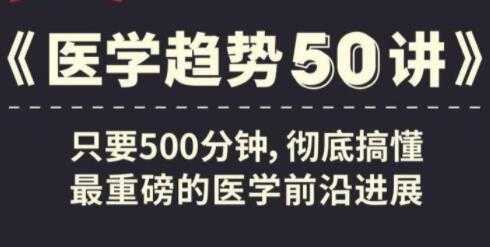 《医学趋势50讲》音频讲座,搞懂医学前沿进展-创业信息网