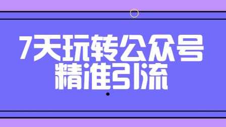 引流技术,7天玩转公众号精准引流-创业信息网