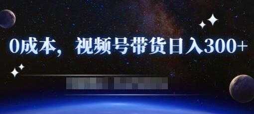 《零基础视频号带货赚钱项目》0成本0门槛轻松日入300+-创业信息网