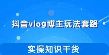 抖音vlog博主玩法套路详解,实操干货教程视频-创业信息网