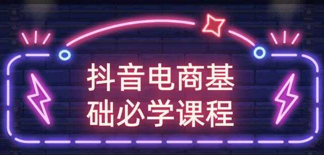 玩转抖音电商基础必学课程视频教程-创业信息网