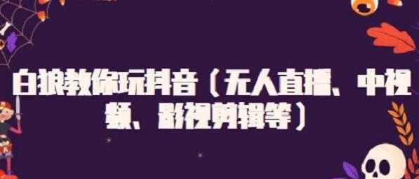 白狼教你玩抖音(无人直播、中视频、影视剪辑等)-创业信息网