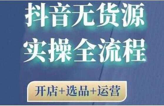 《抖音无货源开店实操全流程》开店+选品+运营，全职兼职都可操作-创业信息网