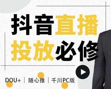 大力说《抖音直播投放必修课》DOU+、小店随心推、千川PC版的投放底层逻辑-创业信息网