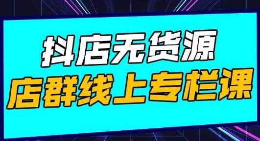 响货《抖店无货源店群》15天打造破500单抖店无货源店群玩法-创业信息网