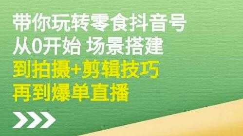 隋校长《带你玩转抖音零食号》从0开始场景搭建,拍摄+剪辑技巧再到爆单直播-创业信息网