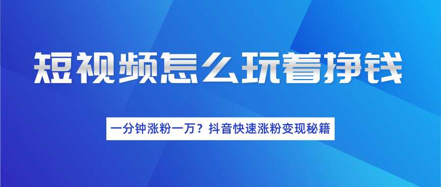 短视频怎么玩着挣钱?一分钟涨粉一万?抖音快速涨粉变现秘籍(完结)-创业信息网