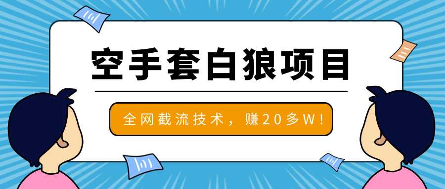2020最新空手套白狼项目,全网批量截流技术,一个月实战成功赚20多W+-创业信息网