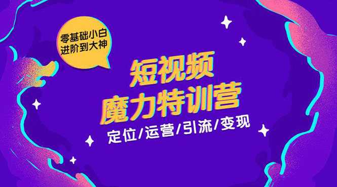 零基础小白进阶到大神《短视频魔力特训营》定位-运营-引流-变现-创业信息网