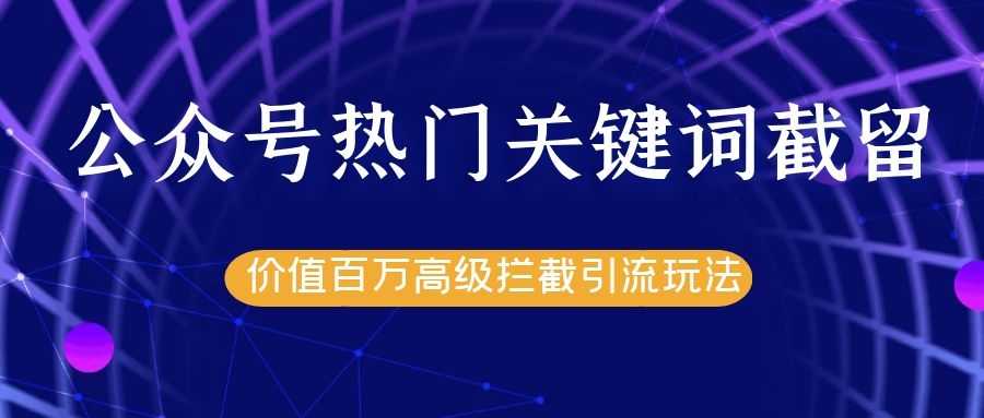 公众号热门关键词截留精准引流实战课程,价值百万高级拦截引流玩法!-创业信息网
