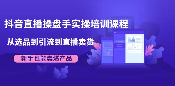 抖音直播操盘手实操培训课程:从选品到引流到直播卖货,新手也能卖爆产品-创业信息网