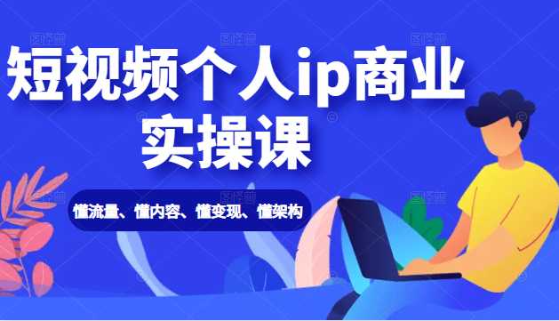 短视频个人ip商业实操课: 懂流量、懂内容、懂变现、懂架构(价值999元)-创业信息网