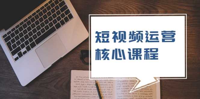 短视频运营核心课程,解决了小白的不懂运营原理的苦恼-创业信息网
