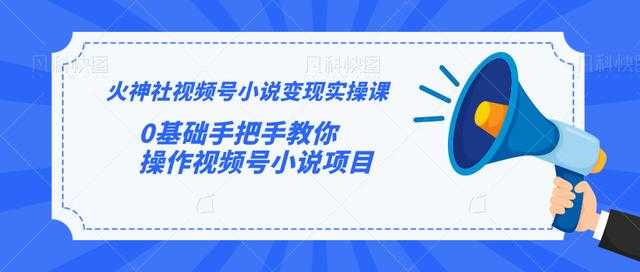 火神社视频号小说变现实操课:0基础手把手教你操作视频号小说项目-创业信息网