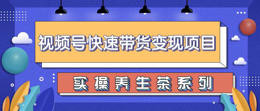 柚子视频号带货实操变现项目,零基础操作养身茶月入10000+-创业信息网