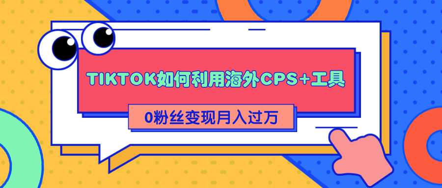 详细解析TIKTOK如何利用海外CPS+工具0粉丝轻松变现月入过万-创业信息网