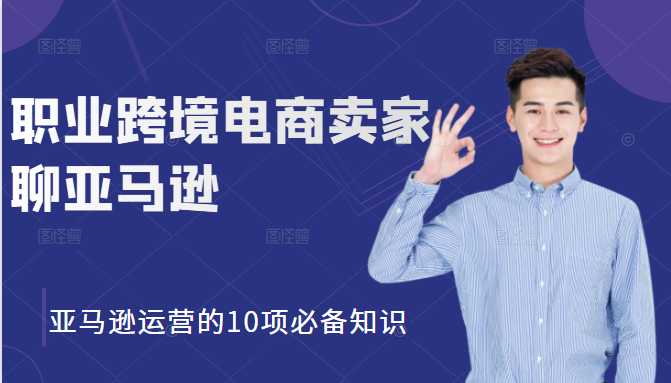 职业跨境电商卖家聊亚马逊:亚马逊运营的10项必备知识,12堂课让你看懂亚马逊运营-创业信息网