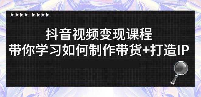 抖音短视频变现课程:带你学习如何制作带货+打造IP【41节】-创业信息网