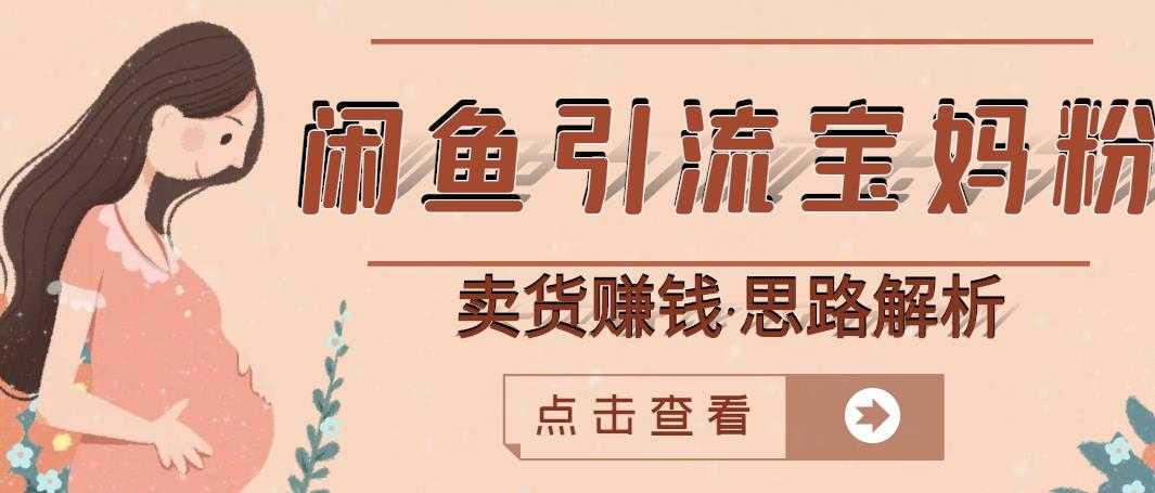 闲鱼引流宝妈粉+卖货赚钱一个月收益30000+(实操视频教程)-创业信息网