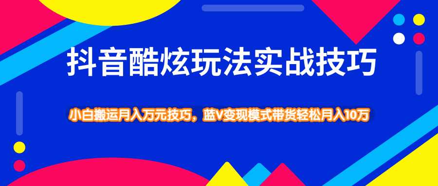 抖音酷炫玩法实战技巧，小白搬运月入万元技巧，蓝V变现模式带货轻松月入10万-创业信息网