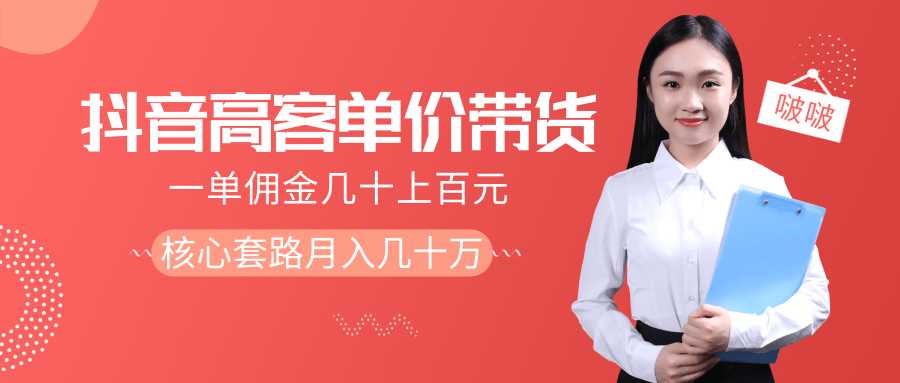 抖音高单价带货项目,一单佣金几十上百元,核心套路月入几十万(共3节)-创业信息网