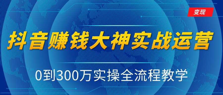 抖音赚钱大神实战运营教程,0到300万实操全流程教学,抖音独家变现模式-创业信息网
