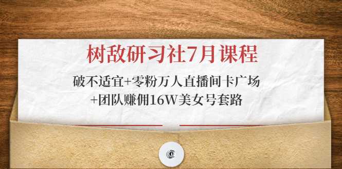 树敌研习社7月课程:破不适宜+零粉万人直播间卡广场+团队赚佣16W美女号套路-创业信息网