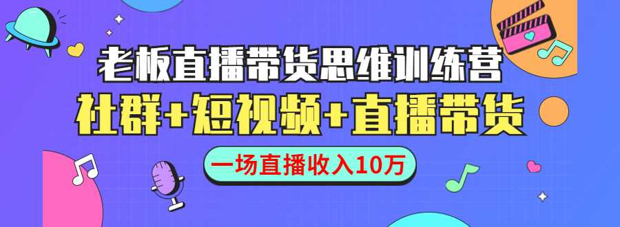 直播带货思维训练营：社群+短视频+直播带货：一场直播收入10万-创业信息网