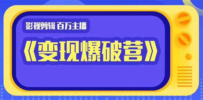 百万主播影视剪辑《影视变现爆破营》揭秘影视号6大维度,边学边变现-创业信息网