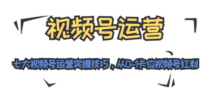 视频号运营:七大视频号运营实操技巧,从0-1卡位视频号红利-创业信息网