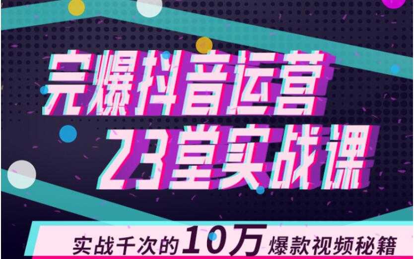 完爆抖音运营23堂实战课，实战千次的10万爆款视频秘籍-创业信息网