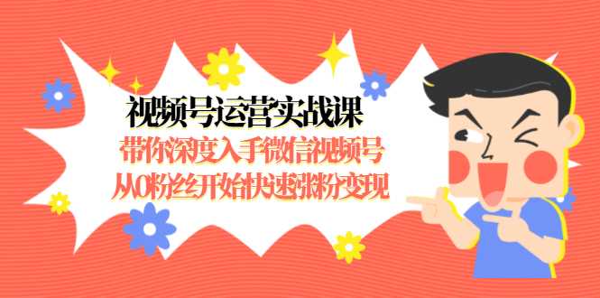 视频号运营实战课,带你深度入手微信视频号1.0,从0粉丝开始快速涨粉变现-创业信息网
