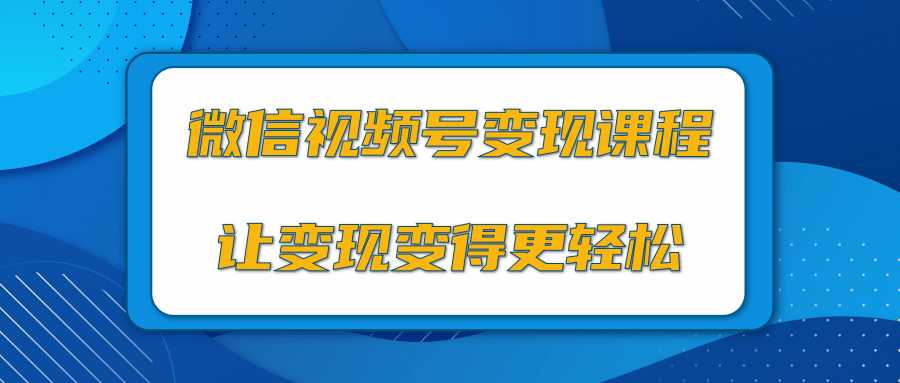微信视频号变现项目,0粉丝冷启动项目和十三种变现方式-创业信息网