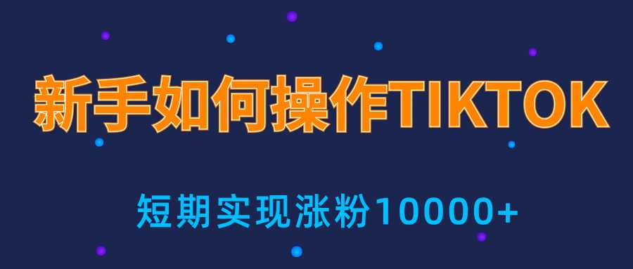 新手小白操作TIKTOK，3天从0到10000粉丝撸美金实战分享-创业信息网