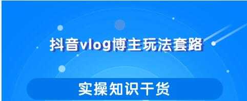 抖音vlog博主玩法套路详解,既能玩又能轻松赚钱的短视频玩法-创业信息网