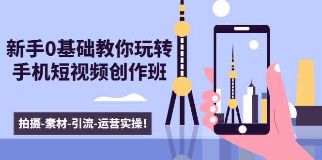 新手0基础教你玩转手机短视频创作班:拍摄-素材-引流-运营实操!-创业信息网