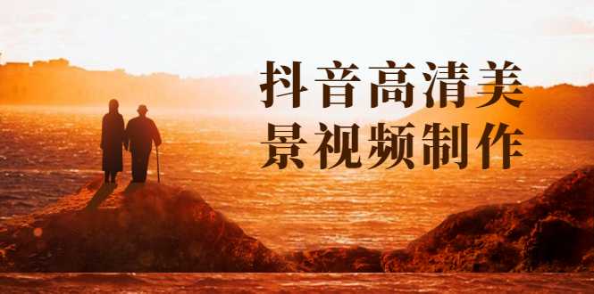 抖音高清美景视频制作详细教学教程：助你快速获取几十万粉丝-创业信息网