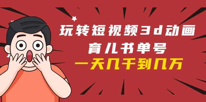 玩转短视频3D动画育儿书单号:实战操作一天几千,好的时候一天几万收益-创业信息网