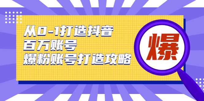 从0-1打造抖音百万账号-爆粉账号打造攻略，针对有账号无粉丝的现象-创业信息网